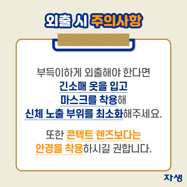 외출 시 주의사항 - 부득이하게 외출해야 한다면 긴소매옷을 입고 마스크를 착용해 신체 노출 부위를 최소화해주세요. 또한 콘텍트 렌즈보다는 안경을 착용하시길 권합니다. | 자생한방병원·자생의료재단