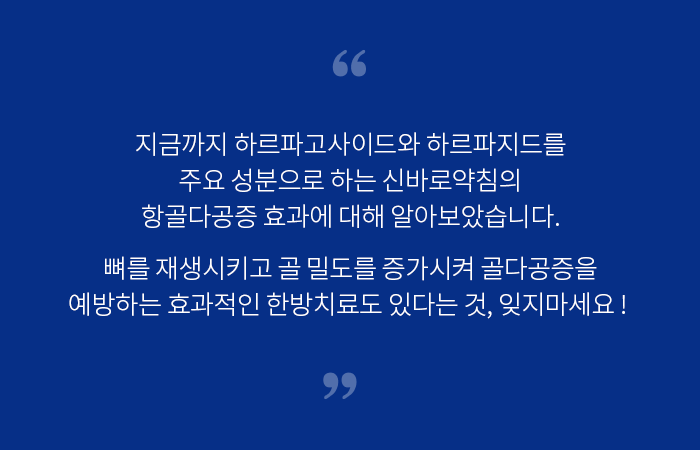 지금까지 하르파고사이드와 하르파지드를 주요 성분으로 하는 신바로약침의 항골다공증 효과에 대해 알아보았습니다. 뼈를 재생시키고 골 밀도를 증가시켜 골다공증을 예방하는 효과적인 한방치료도 있다는 것 잊지마세요!