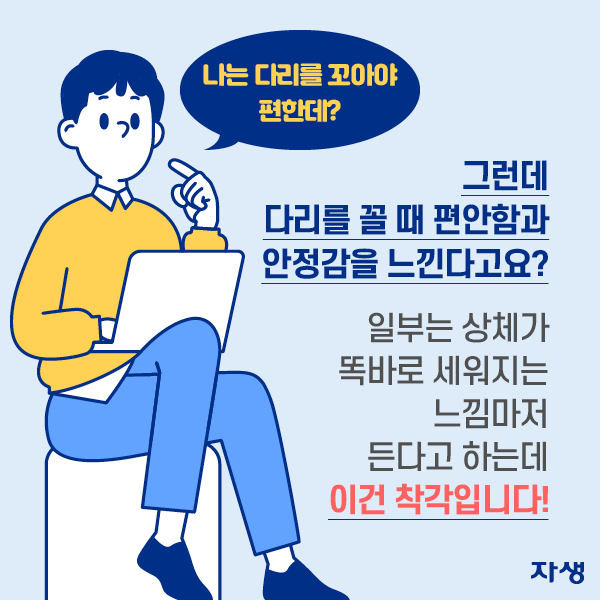 나는 다리를 꼬아야 편한데? 그런데 다리를 꼴 때 편안함과 안정감을 느낀다고요? 일부는 상체가 똑바로 세워지는 느낌마저 든다고 하는데 이건 착각입니다! | 자생한방병원·자생의료재단