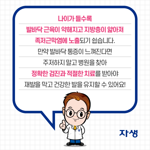 나이가 들수록 발바닥 근육이 약해지고 지방층이 얇아져 족저근막염에 노출되기 쉽습니다. 만약 발바닥 통증이 느껴진다면 주저하지 말고 병원을 찾아 정확한 검진과 적절한 치료를 받아야 재발을 막고 건강한 발을 유지할 수 있어요!    | 자생한방병원·자생의료재단