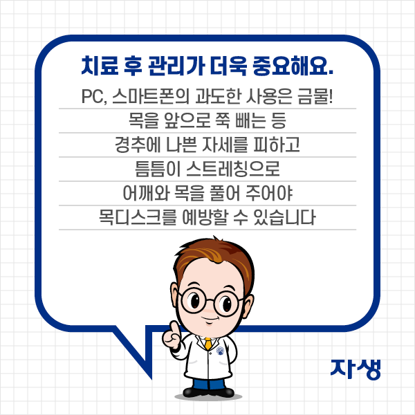 치료 후 관리가 더욱 중요해요. PC, 스마트폰의 과도한 사용은 금물! 목을 앞으로 쭉 빼는 등 경추에 나쁜 자세를 피하고 틈틈이 스트레칭으로 어깨와 목을 풀어 주어야 목디스크를 예방할 수 있습니다. | 자생한방병원·자생의료재단