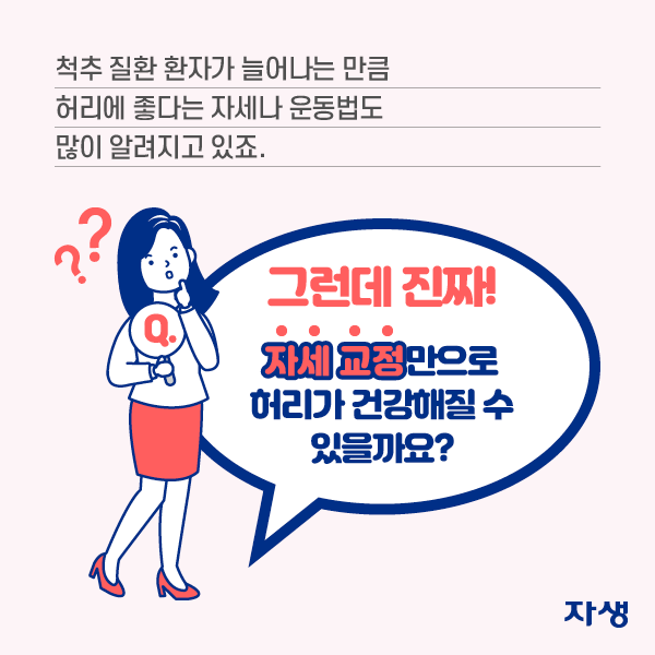  척추 질환 환자가 늘어나느 만큼 허리에 좋다는 자세나 운동법도 많이 알려지고 있죠. 그런데 진짜! 자세 교정만으로 허리가 건강해질 수 있을까요?  | 자생한방병원·자생의료재단