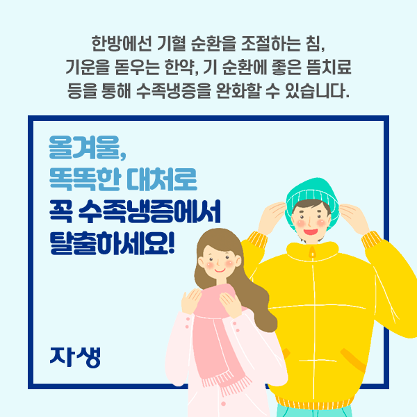 한방에선 기혈 순환을 조절하는 침, 기운을 돋우는 한약, 기 순환에 좋은 뜸치료 등을 통해 수족냉증을 완화할 수 있습니다. 올겨울, 똑똑한 대처로 꼭 수족냉증에서 탈출하세요! | 자생한방병원·자생의료재단