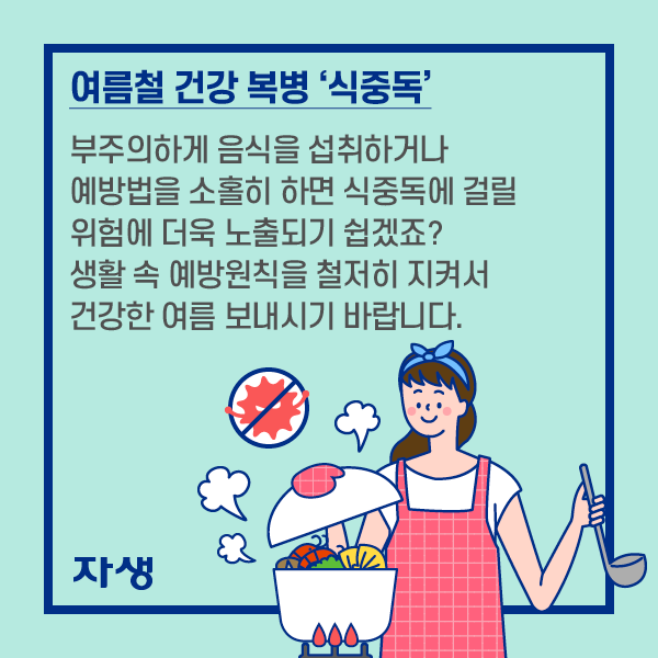 여름철 건강 복병 ‘식중독’ 부주의하게 음식을 섭취하거나  예방법을 소홀히 하면  식중독에 걸릴 위험에  더욱 노출되기 쉽겠죠? 생활 속 예방원칙을 철처히 지켜서 건강한 여름 보내시기 바랍니다.