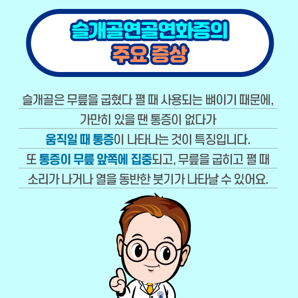 참고 이미지 : 슬개골연골연화증의 주요 증상 슬개골은 무릎을 굽혔다 펼 때 사용되는 뼈이기 때문에, 가만히 있을 땐 통증이 없다가 움직일 때 통증이 나타나는 것이 특징입니다. 또 통증이 무릎 앞쪽에 집중되고, 무릎을 굽히고 펼 때 소리가 나거나 열을 동반한 붓기가 나타날 수 있어요. | 자생한방병원·자생의료재단