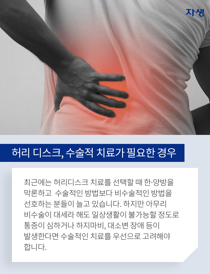 허리 디스크, 수술적 치료가 필요한 경우 - 최근에는 허리디스크 치료를 선택할 때 한∙양방을 막론하고  수술적인 방법보다 비수술적인 방법을 선호하는 분들이 늘고 있습니다. 하지만 아무리 비수술이 대세라 해도 일상생활이 불가능할 정도로 통증이 심하거나 하지마비, 대소변 장애 등이 발생한다면 수술적인 치료를 우선으로 고려해야 합니다. 