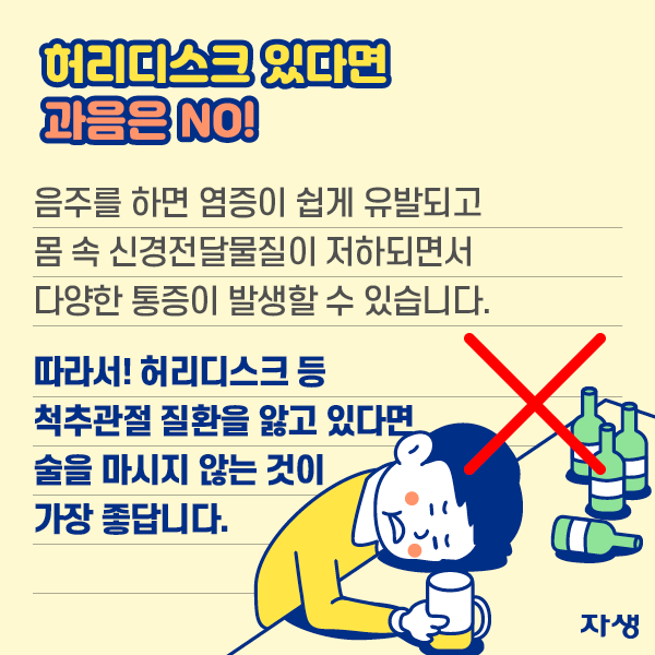  허리디스크 있다면 과음은 no! 음주를 하면 염증이 쉽게 유발되고 몸 속 신경전달물질이 저하되면서 다양한 통증이 발생할 수 있습니다. 따라서! 허리디스크 등 척추관절 질환을 앓고 있다면 술을 마시지 않는 것이 가장 좋답니다.| 자생한방병원·자생의료재단