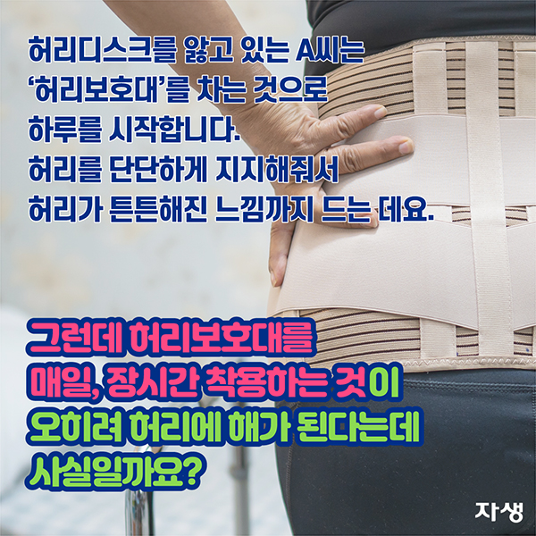 허리디스크를 앓고 있는 A씨는 '허리보호대'를 차는 것으로 하루를 시작합니다. 허리를 단단하게 지지해줘서 허리가 튼튼해진 느낌까지 드는데요. 그런데 허리보호대를 매일, 장시간 착용하는 것이 오히려 허리에 해가 된다는데 사실일까요?  | 자생한방병원·자생의료재단