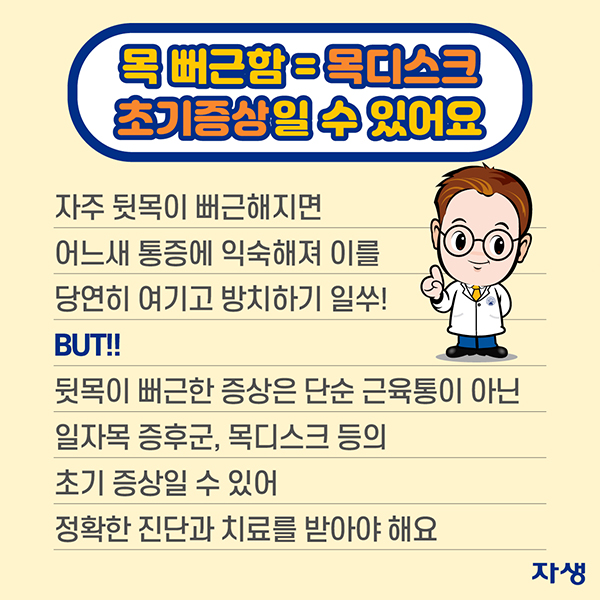 목 뻐근함 = 목디스크 초기증상일 수 있어요. 자주 뒷목이 뻐근해지면 어느새 통증에 익숙해져 이를 당연히 여기고 방치하기 일쑤! BUT, 뒷목이 뻐근한 증상은 단순 근육통이 아닌 일자목 증후군, 목디스크 등의 초기 증상일 수 있어 정확한 진단과 치료를 받아야 해요 | 자생한방병원·자생의료재단