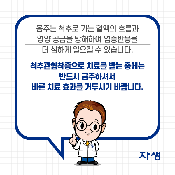 음주는 척추로 가는 혈액의 흐름과 영양 공급을 방해하여 염증반응을 더 심하게 일으킬 수 있습니다. 척추관협착증으로 치료를 받는 중에는 반드시 금주하셔서 빠른 치료 효과를 거두시기 바랍니다. | 자생한방병원·자생의료재단