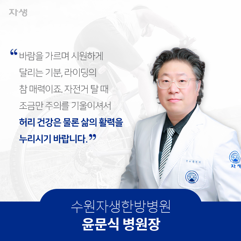 바람을 가르며 시원하게 달리는 기분, 라이딩의 참 매력이죠. 자전거 탈 때 조금만 주의를 기울이셔서 허리 건강은 물론 삶의 활력을 누리시기 바랍니다.수원자생한방병원 윤문식 병원장 | 자생한방병원·자생의료재단