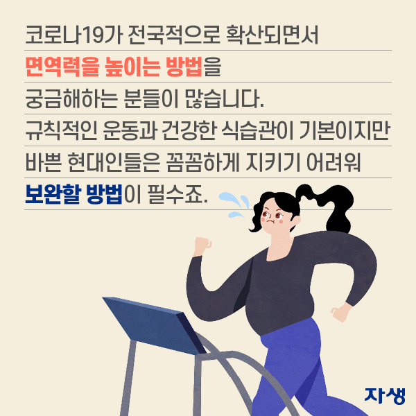 코로나19가 전국적으로 확산되면서 면역력을 높이는 방법을 궁금해하는 분들이 많습니다. 규칙적인 운동과 건강한 식습관이 기본이지만 바쁜 현대인들은 꼼꼼하게 지키기 어려워 보완할 방법이 필수죠. | 자생한방병원·자생의료재단