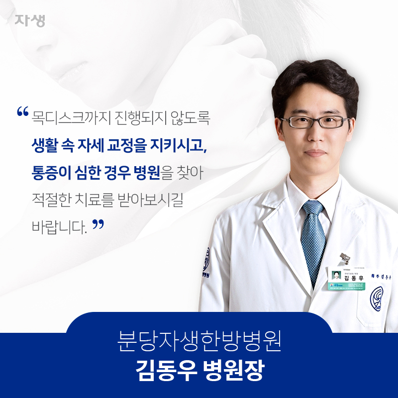 목디스크까지 진행되지 않도록 생활 속 자세 교정을 지키시고, 통증이 심한 경우 병원을 찾아 적절한 치료를 받아보시길 바랍니다. 분당자생한방병원 김동우 병원장 | 자생한방병원·자생의료재단