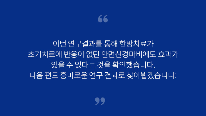 이번 연구결과를 통해 한방치료가 초기치료에 반응이 없던 안면신경마비에도 효과가 있을 수 있다는 것을 확인했습니다. 다음 편도 흥미로운 연구 결과로 찾아뵙겠습니다!