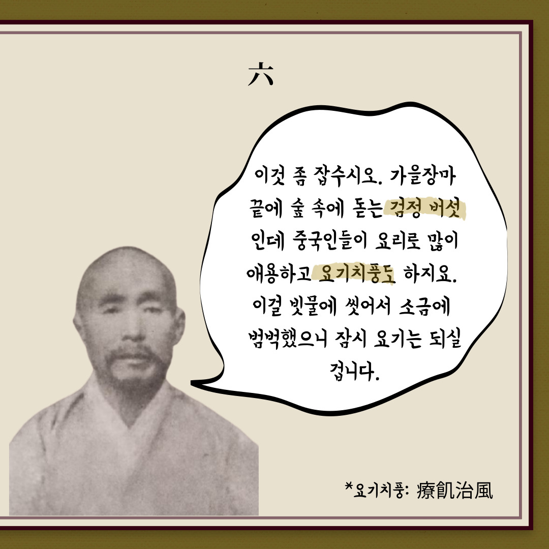 이것 좀 잡수시오. 가을장마끝에 숲 속에 돋는 검정 버섯인데 중국인들이 요리로 많이 애용하고 요기치풍도 하지요. 이걸 빗물에 씻어서 소금에 범벅했으니 잠시 요기는 되실겁니다. | 자생한방병원·자생의료재단