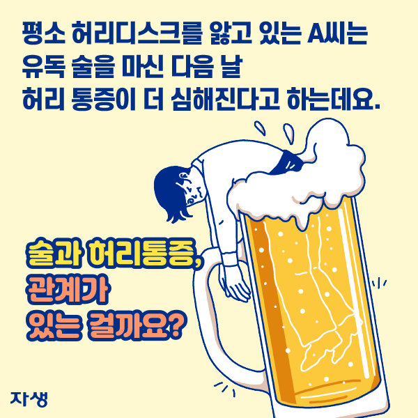 평소 허리디스크를 앓고 있는 A씨는 유독 술을 마신 다음 날 허리 통증이 더 심해진다고 하는데요. 술과 허리통증, 관계가 있는 걸까요? | 자생한방병원·자생의료재단