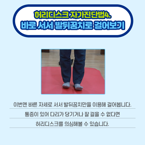 참고 이미지 : 허리디스크 자가진단법4. 이번엔 바른 자세로 서서 발뒤꿈치만을 이용해 걸어봅니다. 통증이 있어 다리가 당기거나 잘 걸을 수 없다면 허리디스크를 의심해볼 수 있습니다. | 자생한방병원·자생의료재단