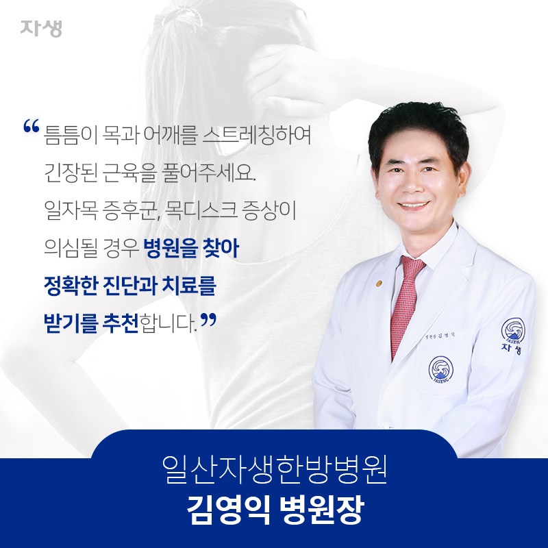 틈틈이 목과 어깨를 스트레칭하여 긴장된 근육을 풀어주세요. 일자목 증후군, 목디스크 증상이 의심될 경우 병원을 찾아 정확한 진단과 치료를 받기를 추천합니다. – 일산자생한방병원 김영익 병원장 | 자생한방병원·자생의료재단