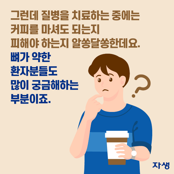  그런데 질병을 치료하는 중에는 커피를 마셔도 되는지 피해야 하는지 알쏭달쏭한데요. 뼈가 약한 환자분들도 많이 궁금해하는 부분이죠. | 자생한방병원·자생의료재단