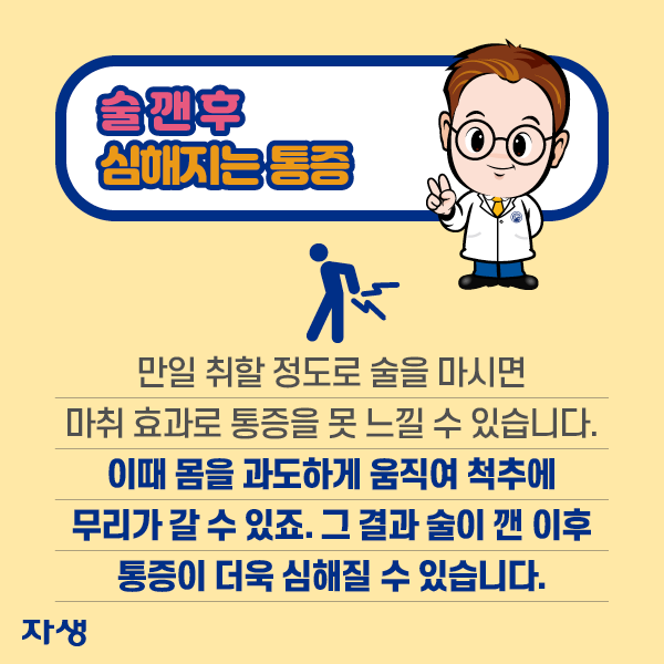 술 깬 후 심해지는 통증 - 만일 취할 정도로 술을 마시면 마취 효과로 통증을 못 느낄 수 있습니다. 이때 몸을 과도하게 움직여 척추에 무리가 갈 수 있죠. 그 결과 술이 깬 이후 통증이 더욱 심해질 수 있습니다. | 자생한방병원·자생의료재단