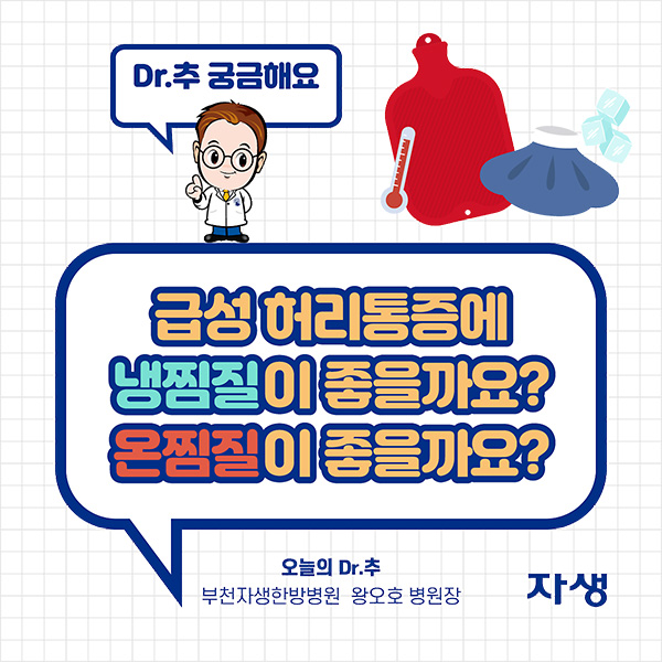 DR.추 궁금해요 - 급성 허리통증에 냉찜질이 좋을까요? 온찜질이 좋을까요? 오늘의 Dr.추 부천자생한방병원 왕오호 병원장 | 자생한방병원·자생의료재단