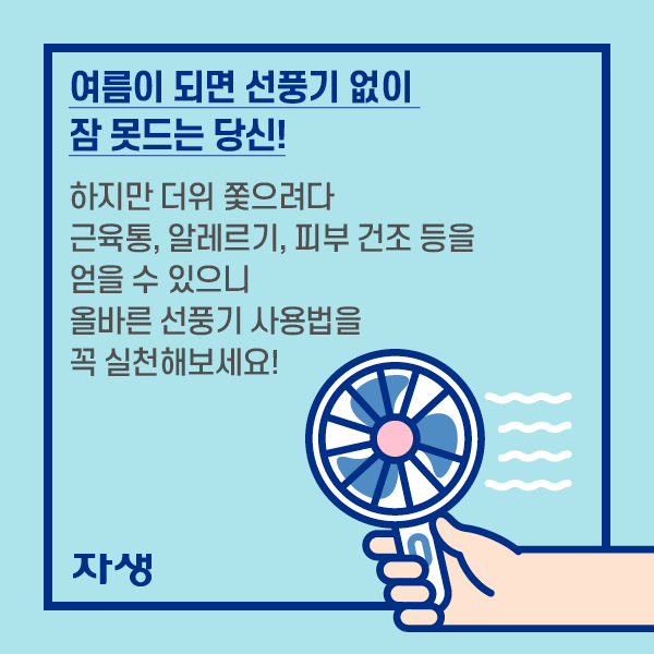 여름이 되면 선풍기 없이 잠 못드는 당신! 하지만 더위 쫓으려다 근육통, 알레르기, 피부 건조 등을 얻을 수 있으니 올바른 선풍기 사용법을 꼭 실천해보세요! | 자생한방병원·자생의료재단