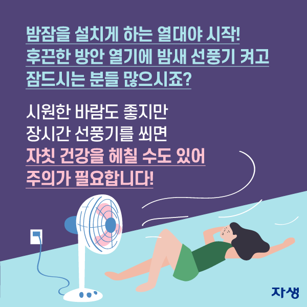 밤잠을 설치게 하는 열대야 시작! 후끈한 방안 열기에 밤새 선풍기 켜고 잠드시는 분들 많으시죠? 시원한 바람도 좋지만 장시간 선풍기를 쐬면 자칫 건강을 헤칠 수도 있어 주의가 필요합니다!  | 자생한방병원·자생의료재단