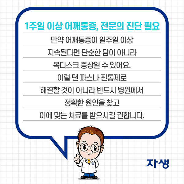 1주일 이상 어깨통증, 전문의 진단 필요 - 만약 어깨통증이 일주일 이상 지속된다면 단순한 담이 아니라 목디스크 증상일 수 있어요. 이럴 땐 파스나 진통제로 해결할 것이 아니라 반드시 병원에서 정확한 원인을 찾고 이에 맞는 치료를 받으시길 권합니다. | 자생한방병원·자생의료재단