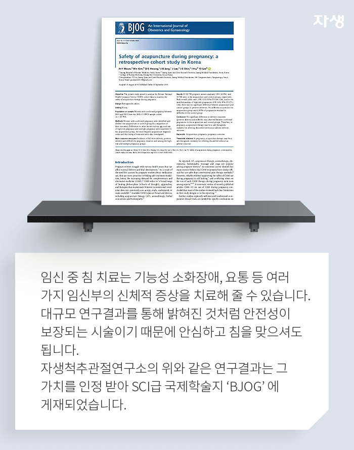 임신 중 침 치료는 기능성 소화장애, 요통 등 여러가지 임신부의 신체적 증상을 치료해 줄 수 있습니다. 대규모 연구결과를 통해 밝혀진 것처럼 안전성이 보장되는 시술이기 떄문에 안심하고 침을 맞으셔도 됩니다. 자생척추관절연구소의 위와 같은 연구결과는 그 가치를 인정 받아 SCI급 국제할술지 'BJOG'에 게재되었습니다. 