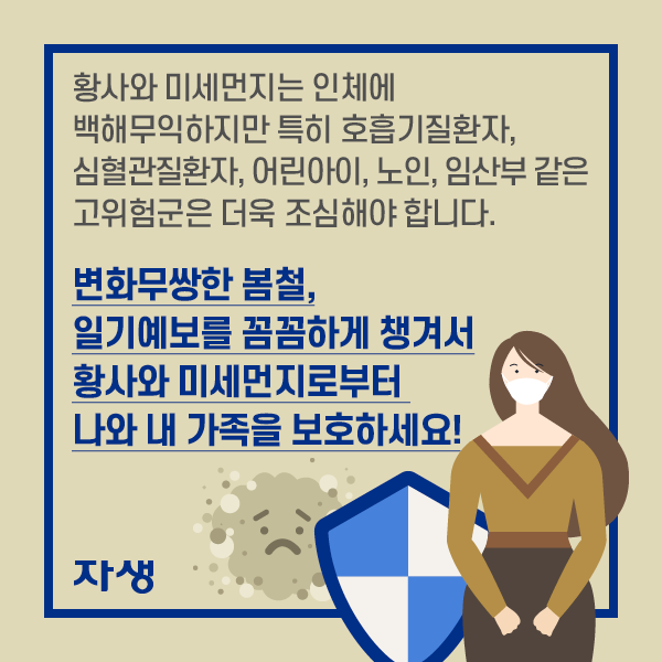 황사와 미세먼지는 인체에 백해무익하지만 특히 호흡기질환자, 심혈관질환자, 어린아이, 노인, 임산부 같은 고위험군은 더욱 조심해야 합니다. 변화무쌍한 봄철, 일기예보를 꼼꼼하게 챙겨서 황사와 미세먼지로부터 나와 내 가족을 보호하세요!| 자생한방병원·자생의료재단