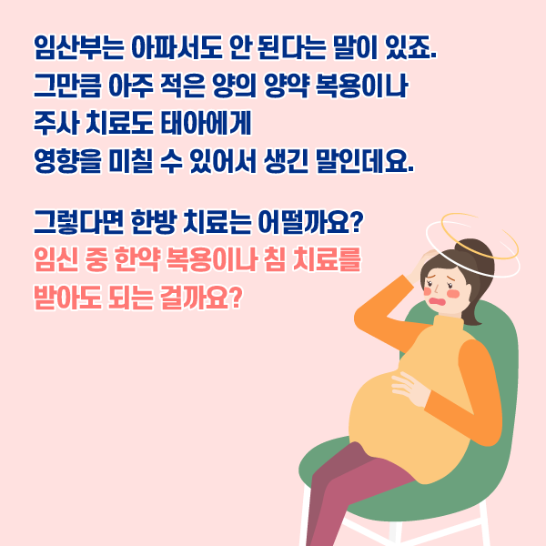 참고 이미지 : 임산부는 아파서도 안 된다는 말이 있죠. 그만큼 아주 적은 양의 양약 복용이나 주사 최료도 태아에게 영향을 미칠 수 있어서 생긴 말인데요. 그렇다면 한방 치료는 어떨까요? 임신 중 한약 복용이나 침 치료를 받아도 되는 걸가요? | 자생한방병원·자생의료재단