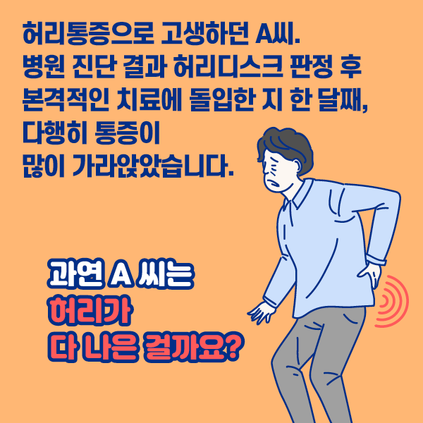 참고 이미지 : 허리통증으로 고생하던 A씨. 병원 진단 결과 허리디스크 판정 후 본격적인 치료에 돌입한 지 한 달째, 다행히 통증이 많이 가라앉았습니다. 과연 A씨는 허리가 다 나은 걸까요? | 자생한방병원·자생의료재단