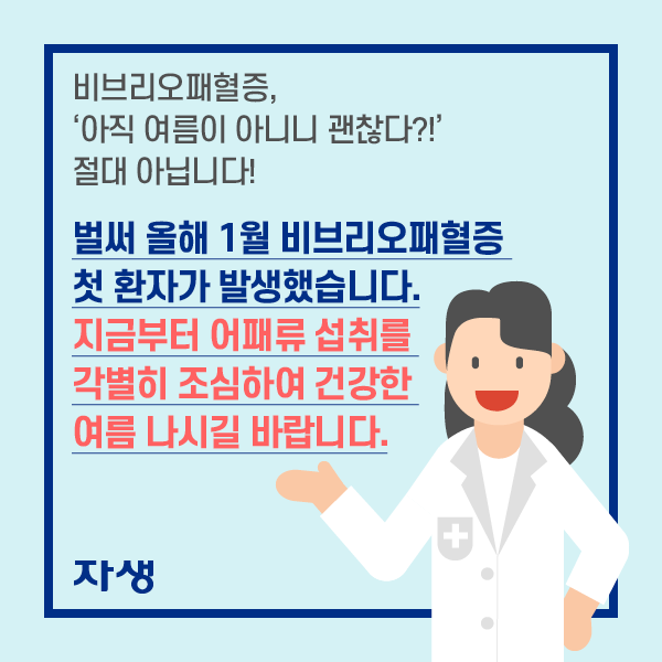 비브리오패혈증, '아직 여름 아니니 괜찮다?!'  절대 아닙니다!
    벌써 올해 1월 비브리오패혈증 첫 환자가 발생했습니다. 지금부터 어패류 섭취를 각별히 조심하여 건강한여름 나시길 바랍니다.  | 자생한방병원·자생의료재단