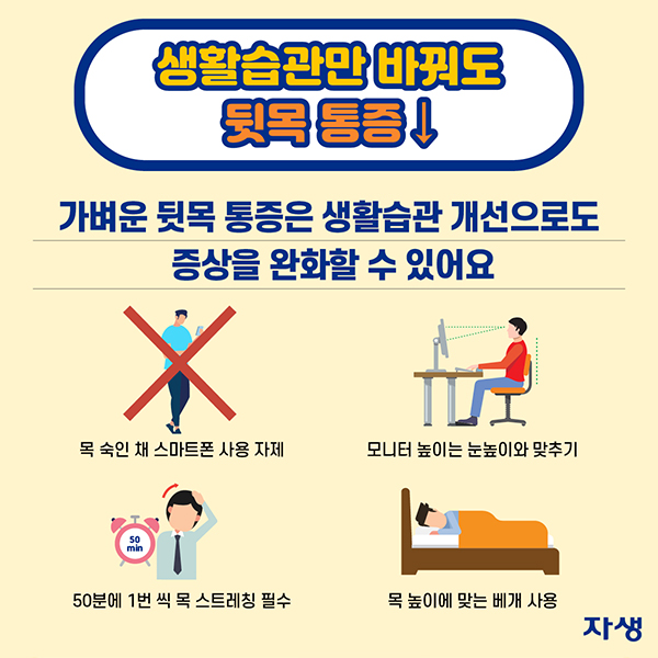 생활습관만 바꿔도 뒷목 통증↓ 가벼운 뒷목 통증은 생활습관 개선으로도 증상을 완화할 수 있어요. ·목 숙인 채 스마트폰 사용 자제 ·모니터 높이는 눈높이와 맞추기 ·50분에 1번 씩 목 스트레칭 필수 ·목 높이에 맞는 베개 사용 | 자생한방병원·자생의료재단