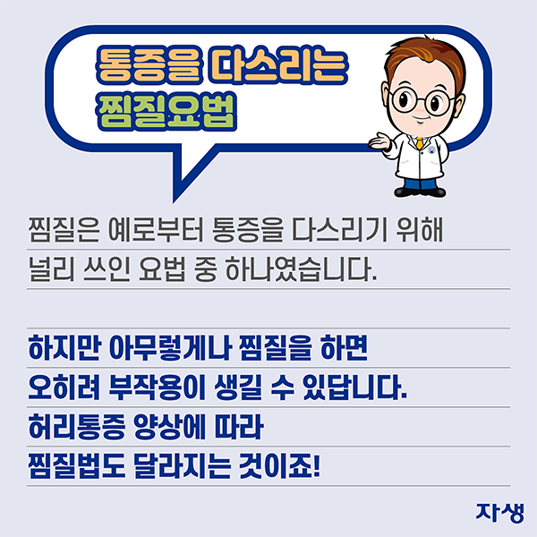 통증을 다스리는 찜질요법 - 찜질은 예로부터 통증을 다스리기 위해 널리 쓰인 요법 중 하나였습니다. 하지만 아무렇게나 찜질을 하면 오히려 부작용이 생길 수 있답니다. 허리통증 양상에 따라 찜질법도 달라지는 것이죠! | 자생한방병원·자생의료재단