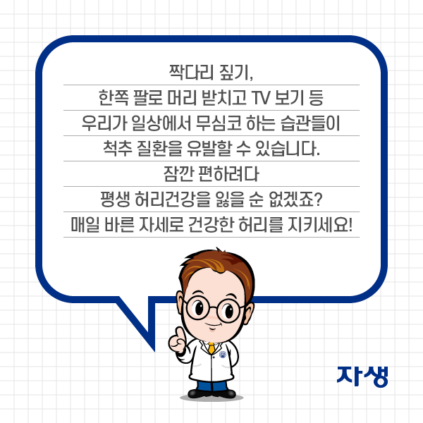 짝다기 짚기, 한쪽 팔로 머리 받치고 TV보기 등 우리가 일상에서 무심코 하는 습관들이 척추 질환을 유발하 수 있습니다. 잠깐 편하려다 평생 허리건강을 잃을 순 없겠죠? 매일 바른 자세로 건강한 허리를 지키세요! | 자생한방병원·자생의료재단