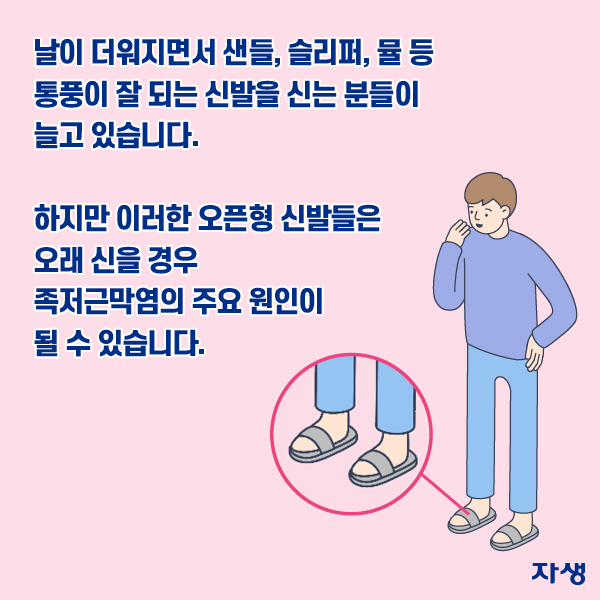 날이 더워지면서 샌들, 슬리퍼, 뮬 등 통풍이 잘 되는 신발을 신는 분들이 늘고 있습니다. 하지만 이러한 오픈형 신발들은 오래 신을 경우 족저근막염의 주요 원인이 될 수 있습니다. | 자생한방병원·자생의료재단