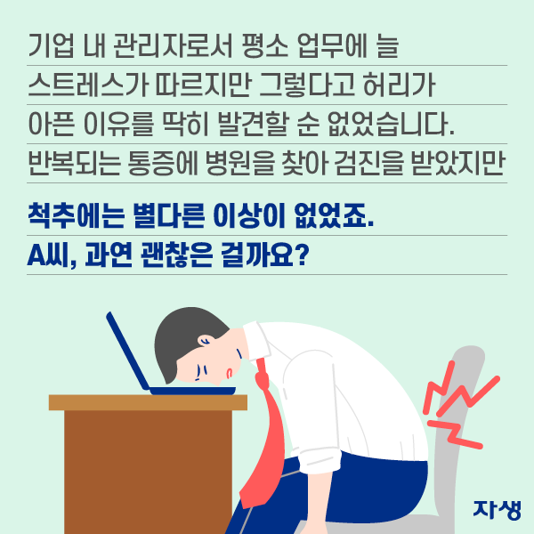 기업 내 관리자로서 평소 업무에 늘 스트레스가 따르지만 그렇다고 허리가 아픈 이유를 딱히 발견할 순 없었습니다. 반복되는 통증에 병원을 찾아 검진을 받았지만 척추에는 별다른 이상이 없었죠. A씨, 과연 괜찮은 걸까요? | 자생한방병원·자생의료재단