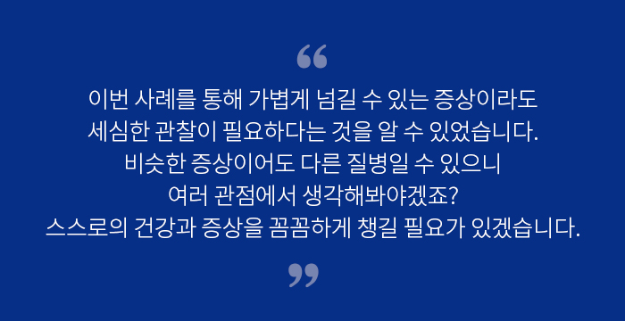 이번 사례를 통해 가볍게 넘길 수 있는 증상이라도 세심한 관찰이 필요하다는 것을 알 수 있었습니다. - 알기 쉬운 연구 이야기 | 자생의료재단