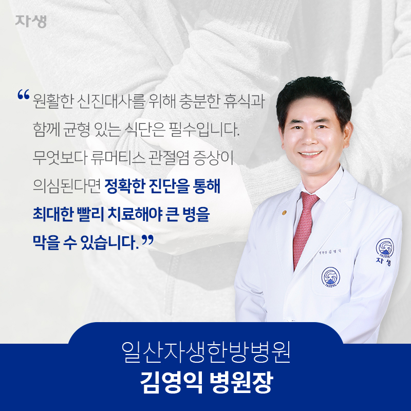 원활한 신진대사를 위해 충분한 휴식과 함께 균형 있는 식단은 필수입니다. 무엇보다 류머티스 관절염 증상이 의심된다면 정확한 진단을 통해 최대한 빨리 치료해야 큰 병을 막을 수 있습니다. | 자생한방병원·자생의료재단