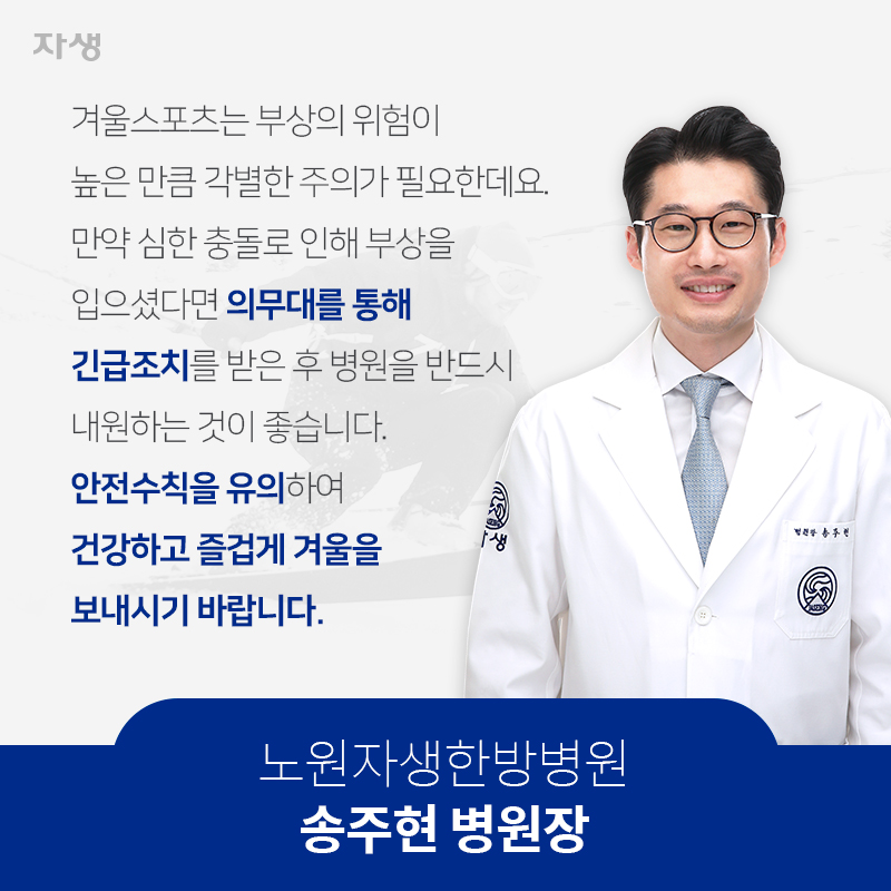 겨울스포츠는 부상의 위험이 높은 만큼 각별한 주의가 필요한데요. 만약 심한 충돌로 인해 부상을 입으셨다면 의무대를 통해 긴급조치를 받은 후 병원을 반드시 내원하는 것이 좋습니다. 안전수칙을 유의하여 건강하고 즐겁게 겨울을 보내시기 바랍니다. 노원자생한방병원 / 송주현 병원장 | 자생한방병원ㆍ자생의료재단