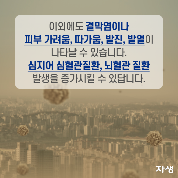 이외에도 결막염이나 피부 가려움, 따가움, 발진, 발열이 나타날 수 있습니다. 심지어 심혈관질환, 뇌혈관 질환 발생을 증가시킬 수 있답니다. | 자생한방병원·자생의료재단