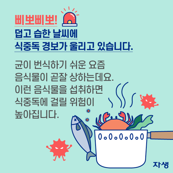 삐뽀삐뽀! 덥고 습한 날씨에 식중독 경보가 울리고 있습니다.  균이 번식하기 쉬운 요즘 음식물이 곧잘 상하는데요. 이런 음식물을 섭취하면 식중독에 걸릴 위험이 높아집니다.