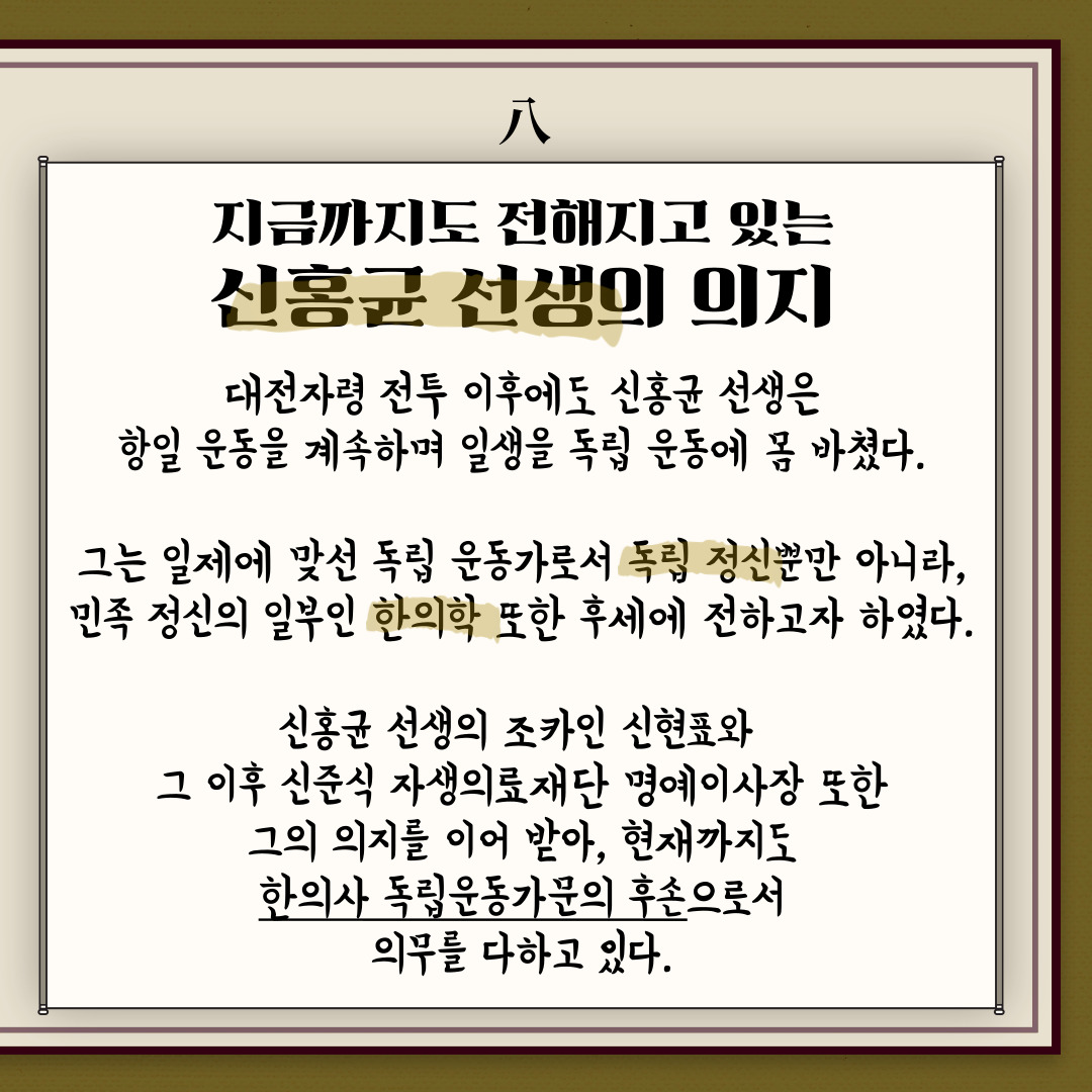 지금까지도 전해지고 있는 신홍균 선생의 의지. 대전자령 전투 이후에도 신홍균 선생은 항일 운동을 계속하며 일생을 독립 운동에 몸 바쳤다. 그는 일제에 맞선 독립 운동가로서 독립 정신뿐만 아니라, 민족 정신의 일부인 한의학 또는 후세에 전하고자 하였다. 신홍균 선생의 조카인 신광열(신현표)와 그 이후 신준식 자생의료재단 명예이사장 또한 그의 의지를 이어 받아, 현재까지도 한의사 독립운동가문의 후손으로서 의무를 다하고 있다. | 자생한방병원·자생의료재단