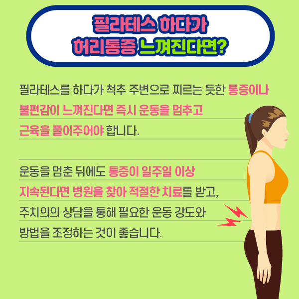 타이틀 이미지 : 필라테스 하다가 허리통증 느껴진다면? 필라테스를 하다가 척추 주변으로 찌르는 듯한 통증이나 불편감이 느껴진다면 즉시 운동을 멈추고 근육을 풀어주어야 합니다. 운동을 멈춘 뒤에도 통증이 일주일 이상 치속된다면 병원을 찾아 적절한 치료를 받고, 주치의의 상담을 통해 필요한 운동 강도와 방법을 조정하는 것이 좋습니다. | 자생한방병원·자생의료재단