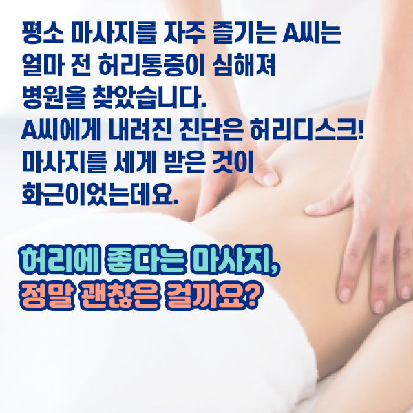 참고 이미지 : 평소 마사지를 자주 즐기는 A씨는 얼마 전 허리통증이 심해져 병원을 찾았습니다. A씨에게 내려진 진단은 허리디스크! 마사지를 세게 받은 것이 화근이었는데요. 허리에 좋다는 마사지, 정말 괜찮은 걸까요? | 자생한방병원·자생의료재단