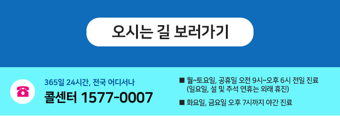 오시는 길 보러가기 / 365일 24시간, 전국 어디서나 콜센터 1577-0007 / 월~토요일, 공휴일 오전 9시~오후 6시 전일 진료(일요일, 설 및 추석 연휴는 외래 휴진) 화요일, 금요일 오후 7시까지 야간 진료 